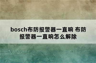 bosch布防报警器一直响 布防报警器一直响怎么解除